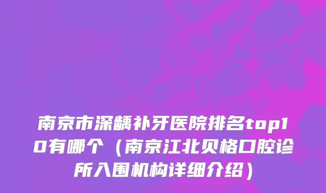 南京市深龋补牙医院排名top10有哪个（南京江北贝格口腔诊所入围机构详细介绍）