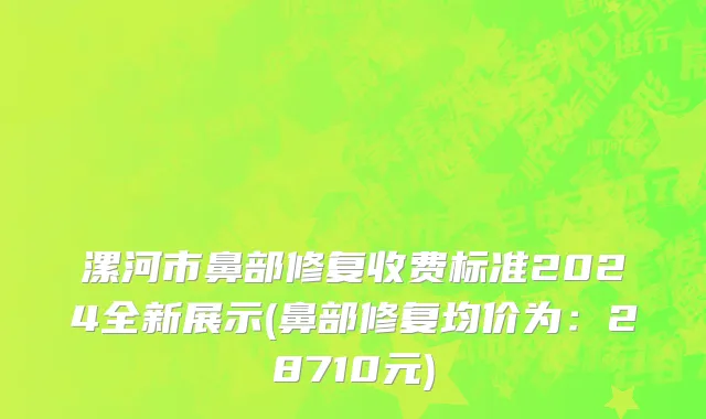 漯河市鼻部修复收费标准2024全新展示(鼻部修复均价为：28710元)