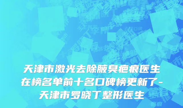 天津市激光去除腋臭疤痕医生在榜名单前十名口碑榜更新了-天津市罗晓丁整形医生