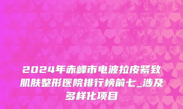 2024年赤峰市电波拉皮紧致肌肤整形医院排行榜前七_涉及多样化项目