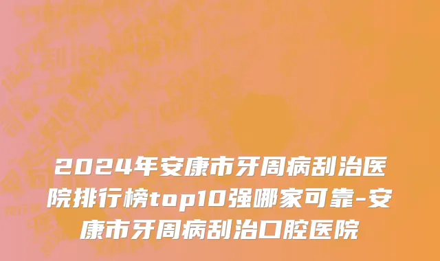 2024年安康市牙周病刮治医院排行榜top10强哪家可靠-安康市牙周病刮治口腔医院