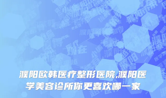 濮阳欧韩医疗整形医院,濮阳医学美容诊所你更喜欢哪一家