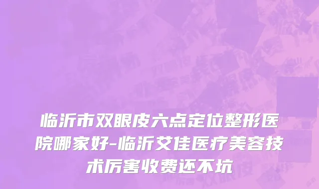 临沂市双眼皮六点定位整形医院哪家好-临沂艾佳医疗美容技术厉害收费还不坑