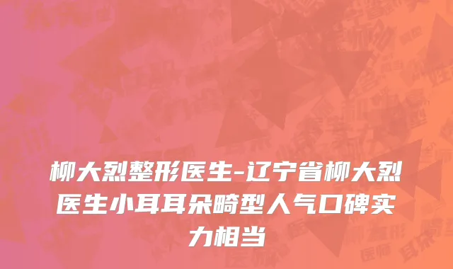 柳大烈整形医生-辽宁省柳大烈医生小耳耳朵畸型人气口碑实力相当