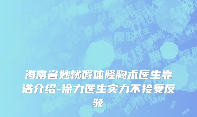 海南省妙桃假体隆胸术医生靠谱介绍-徐力医生实力不接受反驳