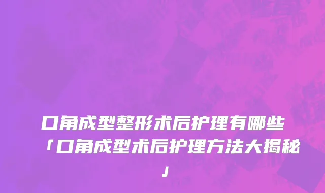口角成型整形术后护理有哪些「口角成型术后护理方法大揭秘」