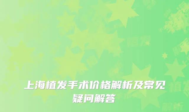 上海植发手术价格解析及常见疑问解答