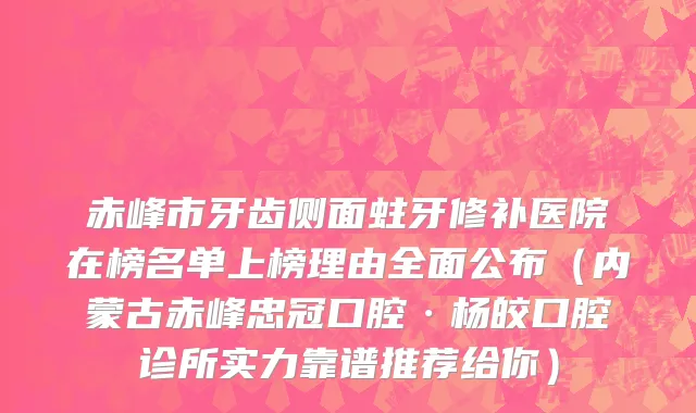 赤峰市牙齿侧面蛀牙修补医院在榜名单上榜理由全面公布（内蒙古赤峰忠冠口腔·杨皎口腔诊所实力靠谱推荐给你）