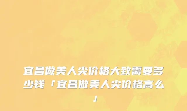 宜昌做美人尖价格大致需要多少钱「宜昌做美人尖价格高么」