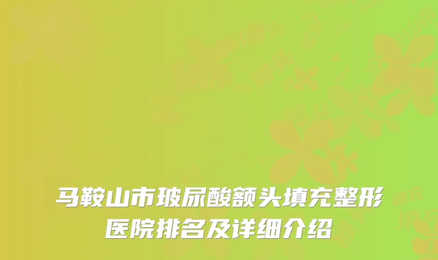 马鞍山市玻尿酸额头填充整形医院排名及详细介绍