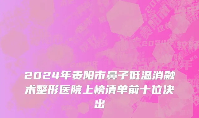 2024年贵阳市鼻子低温消融术整形医院上榜清单前十位决出
