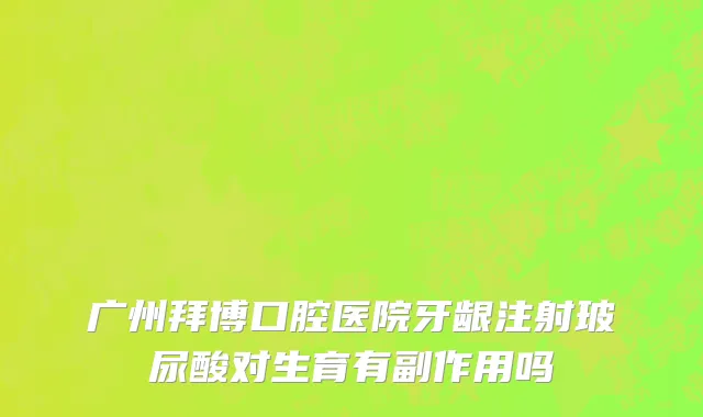 广州拜博口腔医院牙龈注射玻尿酸对生育有副作用吗