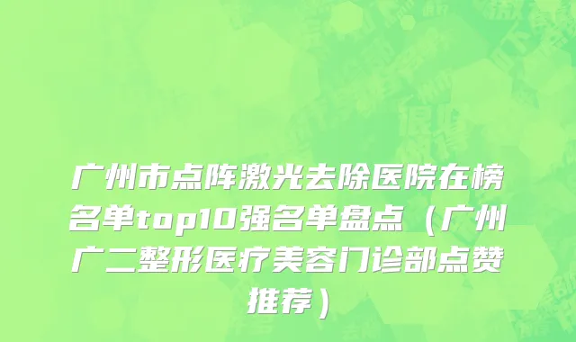 广州市点阵激光去除医院在榜名单top10强名单盘点（广州广二整形医疗美容门诊部点赞推荐）