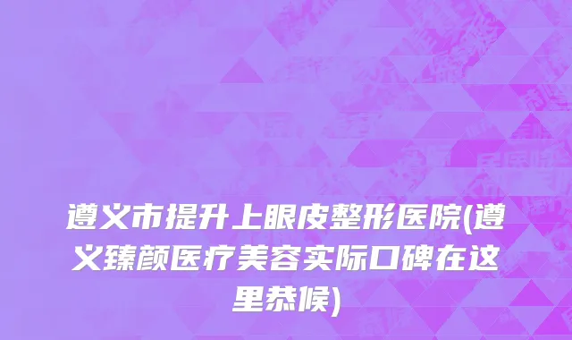 遵义市提升上眼皮整形医院(遵义臻颜医疗美容实际口碑在这里恭候)