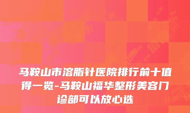 马鞍山市溶脂针医院排行前十值得一览-马鞍山福华整形美容门诊部可以放心选