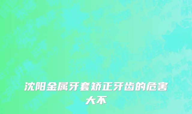 沈阳金属牙套矫正牙齿的危害大不