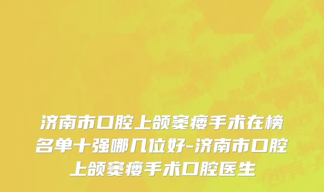 济南市口腔上颌窦瘘手术在榜名单十强哪几位好-济南市口腔上颌窦瘘手术口腔医生