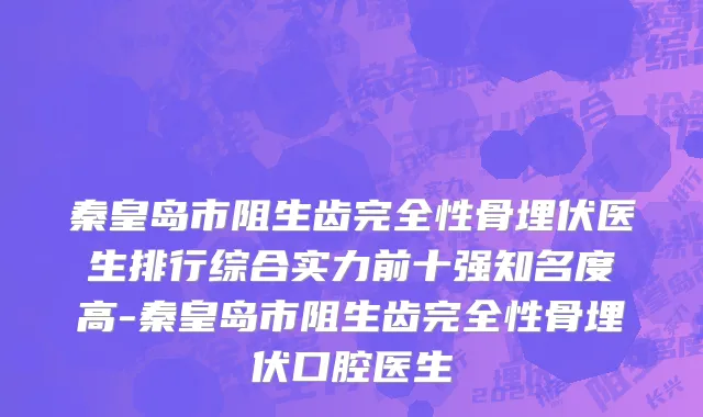 秦皇岛市阻生齿完全性骨埋伏医生排行综合实力前十强知名度高-秦皇岛市阻生齿完全性骨埋伏口腔医生