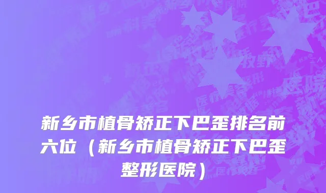 新乡市植骨矫正下巴歪排名前六位（新乡市植骨矫正下巴歪整形医院）