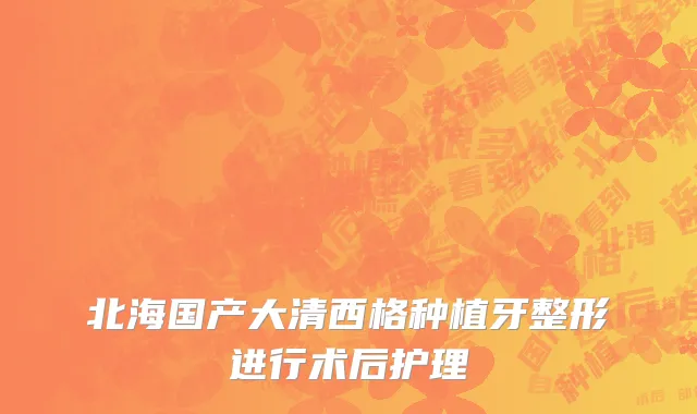 北海国产大清西格种植牙整形进行术后护理