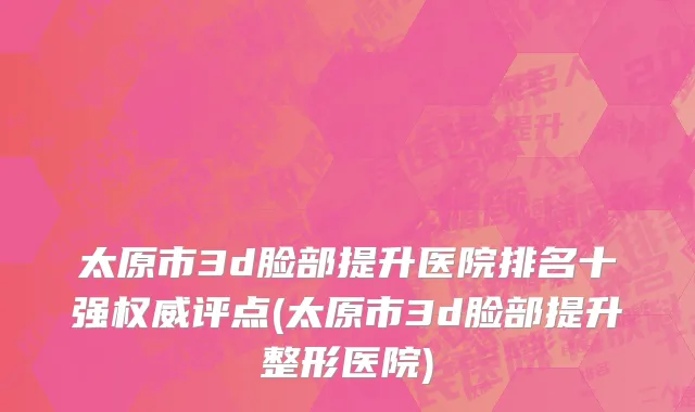 太原市3d脸部提升医院排名十强权威评点(太原市3d脸部提升整形医院)