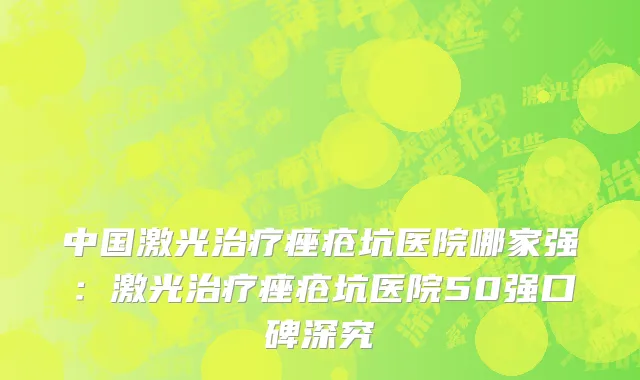 中国激光治疗痤疮坑医院哪家强：激光治疗痤疮坑医院50强口碑深究