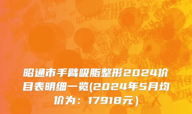 昭通市手臂吸脂整形2024价目表明细一览(2024年5月均价为：17918元）