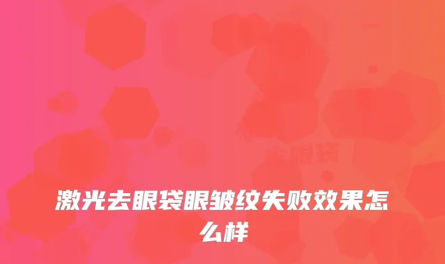 激光去眼袋眼皱纹失败效果怎么样