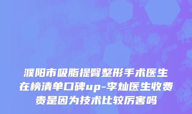 濮阳市吸脂提臀整形手术医生在榜清单口碑up-李灿医生收费贵是因为技术比较厉害吗