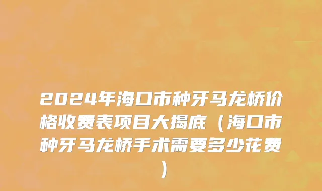 2024年海口市种牙马龙桥价格收费表项目大揭底（海口市种牙马龙桥手术需要多少花费）