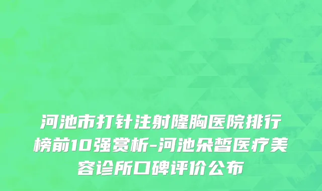 河池市打针注射隆胸医院排行榜前10强赏析-河池朵皙医疗美容诊所口碑评价公布