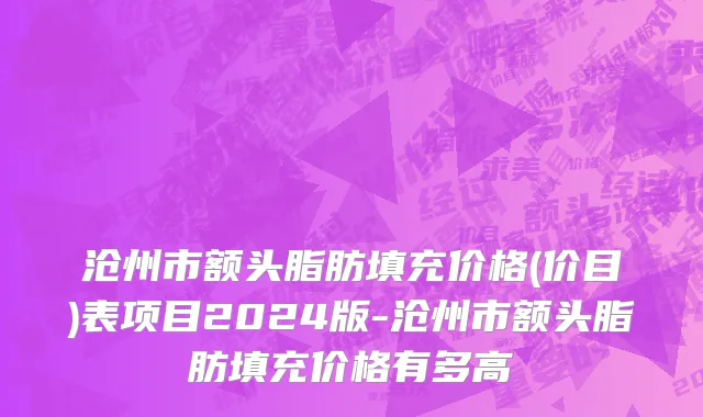 沧州市额头脂肪填充价格(价目)表项目2024版-沧州市额头脂肪填充价格有多高