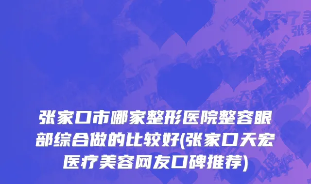 张家口市哪家整形医院整容眼部综合做的比较好(张家口天宏医疗美容网友口碑推荐)