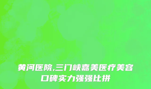黄河医院,三门峡嘉美医疗美容口碑实力强强比拼