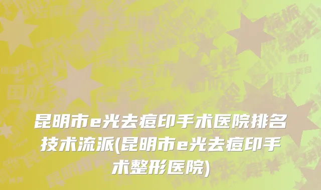 昆明市e光去痘印手术医院排名技术流派(昆明市e光去痘印手术整形医院)