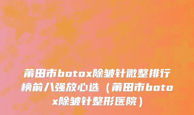 莆田市botox除皱针微整排行榜前八强放心选（莆田市botox除皱针整形医院）