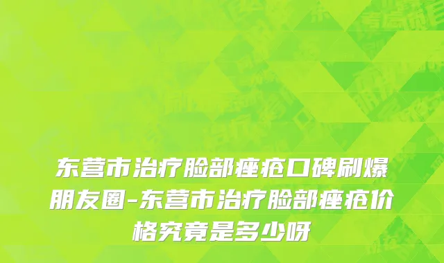 东营市治疗脸部痤疮口碑刷爆朋友圈-东营市治疗脸部痤疮价格究竟是多少呀