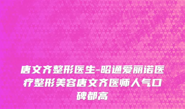 唐文齐整形医生-昭通爱丽诺医疗整形美容唐文齐医师人气口碑都高