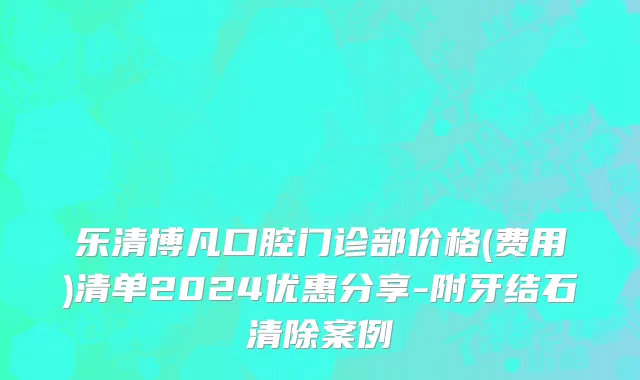 乐清博凡口腔门诊部价格(费用)清单2024优惠分享-附牙结石清除案例