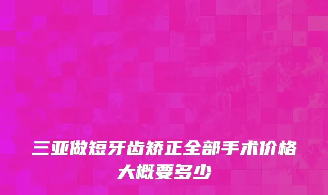 三亚做短牙齿矫正全部手术价格大概要多少
