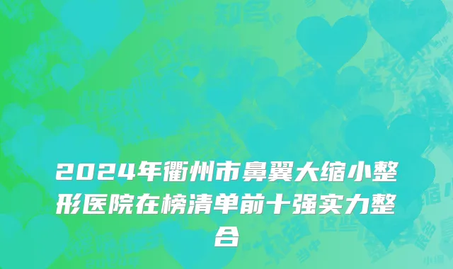 2024年衢州市鼻翼大缩小整形医院在榜清单前十强实力整合