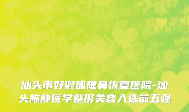 汕头市好假体隆鼻恢复医院-汕头陈静医学整形美容入选前五强