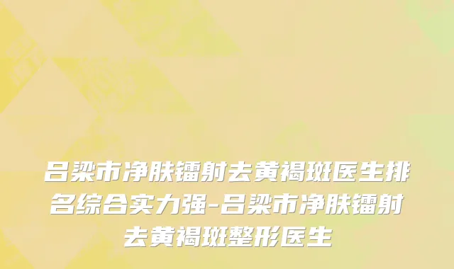 吕梁市净肤镭射去黄褐斑医生排名综合实力强-吕梁市净肤镭射去黄褐斑整形医生