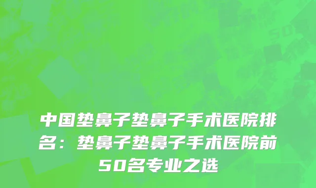 中国垫鼻子垫鼻子手术医院排名：垫鼻子垫鼻子手术医院前50名专业之选