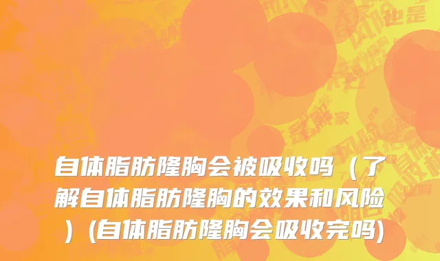 自体脂肪隆胸会被吸收吗（了解自体脂肪隆胸的效果和风险）(自体脂肪隆胸会吸收完吗)