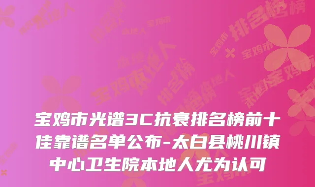 宝鸡市光谱3C抗衰排名榜前十佳靠谱名单公布-太白县桃川镇中心卫生院本地人尤为认可