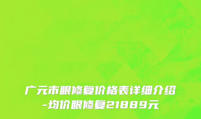 广元市眼修复价格表详细介绍-均价眼修复21889元