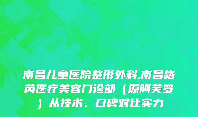 南昌儿童医院整形外科,南昌格芮医疗美容门诊部（原阿芙罗）从技术、口碑对比实力