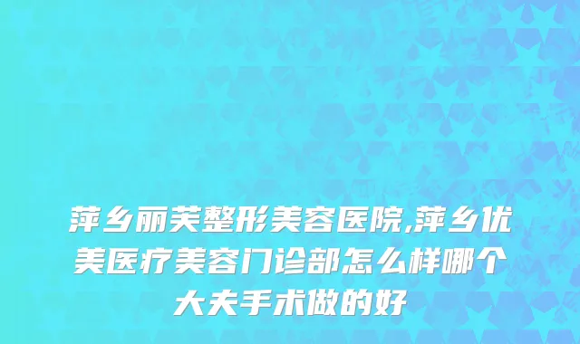 萍乡丽芙整形美容医院,萍乡优美医疗美容门诊部怎么样哪个大夫手术做的好