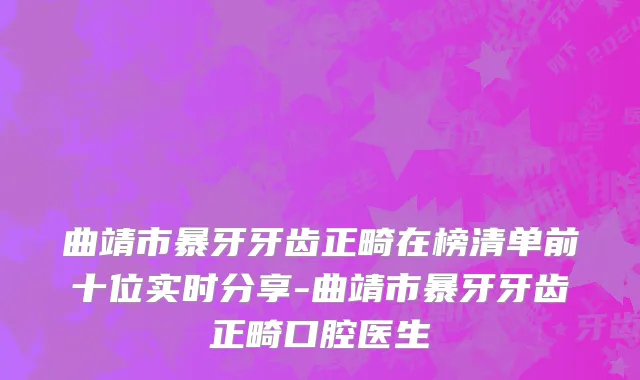 曲靖市暴牙牙齿正畸在榜清单前十位实时分享-曲靖市暴牙牙齿正畸口腔医生